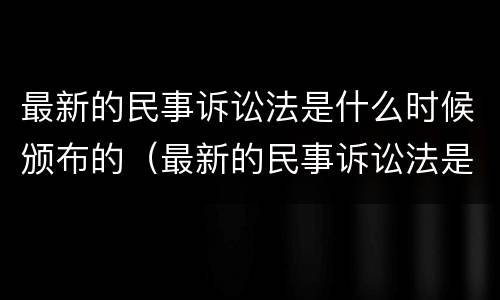 最新的民事诉讼法是什么时候颁布的（最新的民事诉讼法是什么时候颁布的法律）