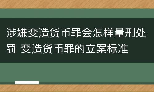 涉嫌变造货币罪会怎样量刑处罚 变造货币罪的立案标准