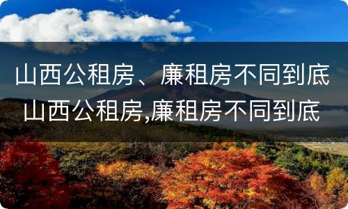 山西公租房、廉租房不同到底 山西公租房,廉租房不同到底怎么办