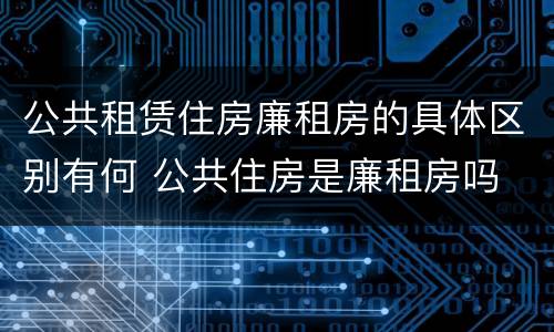 公共租赁住房廉租房的具体区别有何 公共住房是廉租房吗