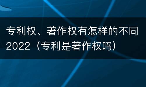 专利权、著作权有怎样的不同2022（专利是著作权吗）