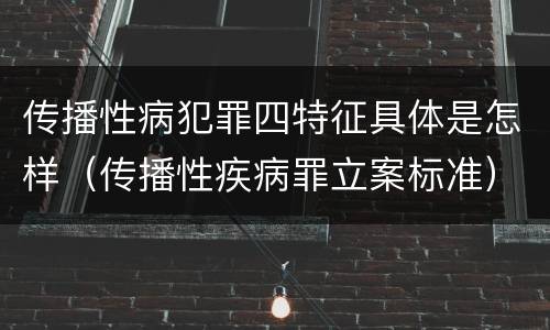 传播性病犯罪四特征具体是怎样（传播性疾病罪立案标准）