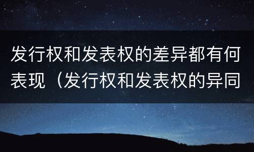 发行权和发表权的差异都有何表现（发行权和发表权的异同）