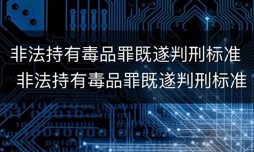 非法持有毒品罪既遂判刑标准 非法持有毒品罪既遂判刑标准最新