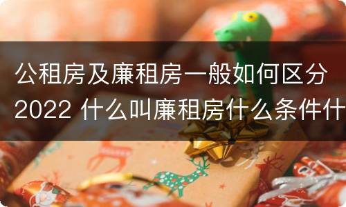 公租房及廉租房一般如何区分2022 什么叫廉租房什么条件什么叫公租房