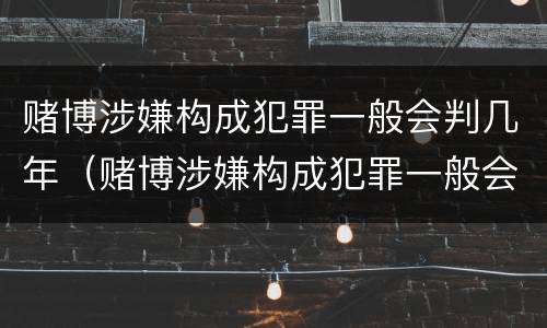 赌博涉嫌构成犯罪一般会判几年（赌博涉嫌构成犯罪一般会判几年呢）