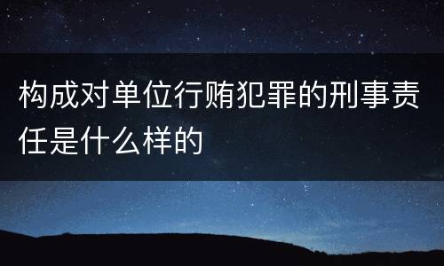 构成对单位行贿犯罪的刑事责任是什么样的