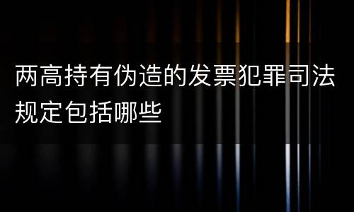 两高持有伪造的发票犯罪司法规定包括哪些