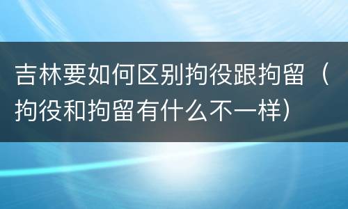 吉林要如何区别拘役跟拘留（拘役和拘留有什么不一样）