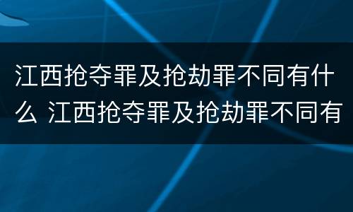 江西抢夺罪及抢劫罪不同有什么 江西抢夺罪及抢劫罪不同有什么区别