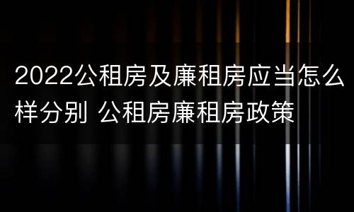 2022公租房及廉租房应当怎么样分别 公租房廉租房政策