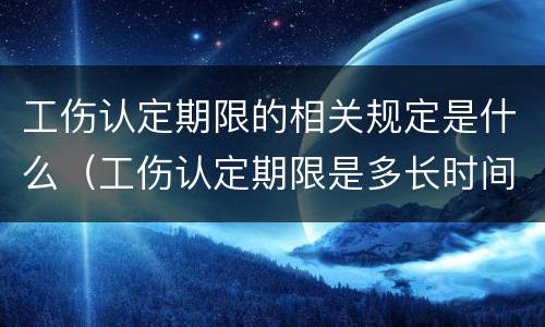 工伤认定期限的相关规定是什么（工伤认定期限是多长时间）