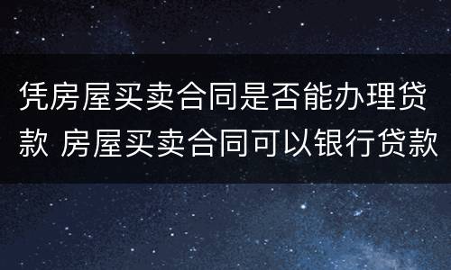 凭房屋买卖合同是否能办理贷款 房屋买卖合同可以银行贷款吗