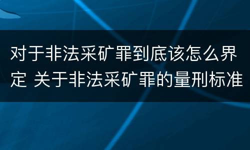 对于非法采矿罪到底该怎么界定 关于非法采矿罪的量刑标准