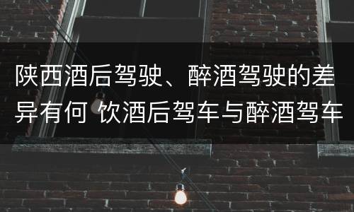 陕西酒后驾驶、醉酒驾驶的差异有何 饮酒后驾车与醉酒驾车的区别