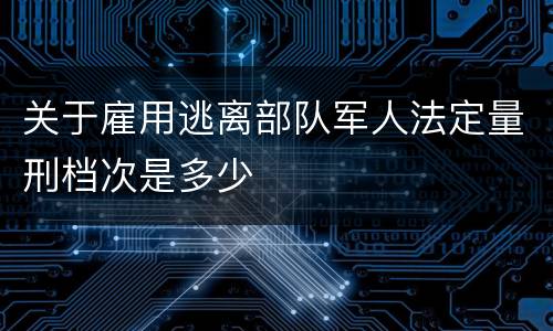 关于雇用逃离部队军人法定量刑档次是多少