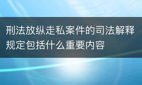 刑法放纵走私案件的司法解释规定包括什么重要内容