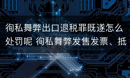 徇私舞弊出口退税罪既遂怎么处罚呢 徇私舞弊发售发票、抵扣税款、出口退税罪