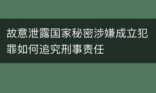 故意泄露国家秘密涉嫌成立犯罪如何追究刑事责任