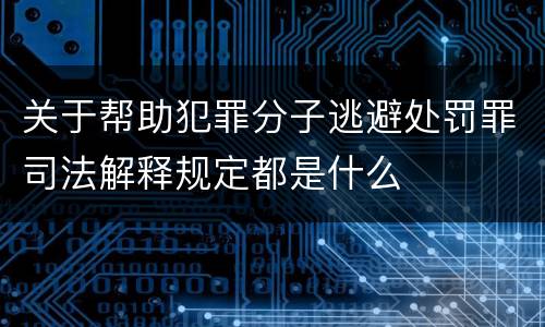 关于帮助犯罪分子逃避处罚罪司法解释规定都是什么