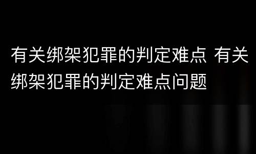 有关绑架犯罪的判定难点 有关绑架犯罪的判定难点问题