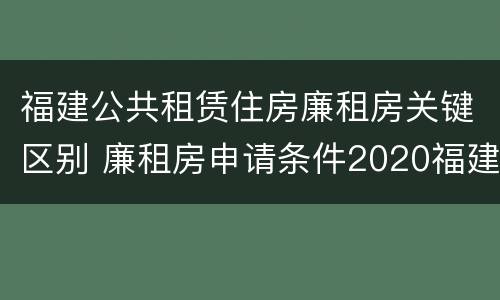 福建公共租赁住房廉租房关键区别 廉租房申请条件2020福建