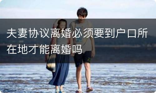 夫妻协议离婚必须要到户口所在地才能离婚吗