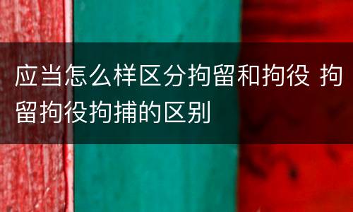 应当怎么样区分拘留和拘役 拘留拘役拘捕的区别