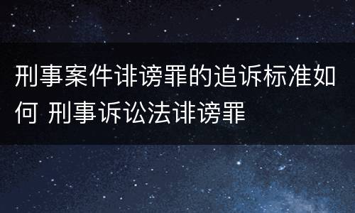 刑事案件诽谤罪的追诉标准如何 刑事诉讼法诽谤罪