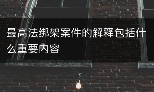 最高法绑架案件的解释包括什么重要内容