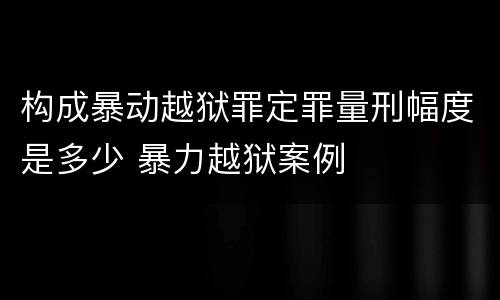 构成暴动越狱罪定罪量刑幅度是多少 暴力越狱案例