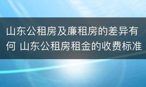 山东公租房及廉租房的差异有何 山东公租房租金的收费标准