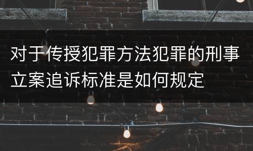 对于传授犯罪方法犯罪的刑事立案追诉标准是如何规定