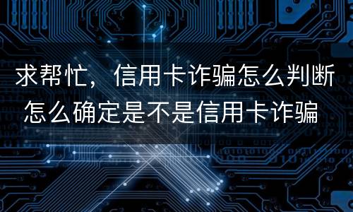 求帮忙，信用卡诈骗怎么判断 怎么确定是不是信用卡诈骗