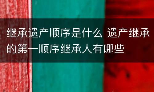 继承遗产顺序是什么 遗产继承的第一顺序继承人有哪些