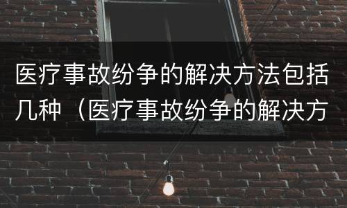 医疗事故纷争的解决方法包括几种（医疗事故纷争的解决方法包括几种方案）