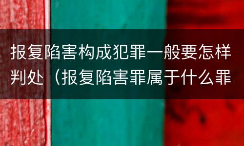 报复陷害构成犯罪一般要怎样判处（报复陷害罪属于什么罪）