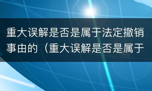 重大误解是否是属于法定撤销事由的（重大误解是否是属于法定撤销事由的情形）