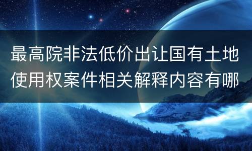 最高院非法低价出让国有土地使用权案件相关解释内容有哪些