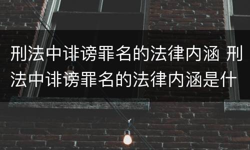 刑法中诽谤罪名的法律内涵 刑法中诽谤罪名的法律内涵是什么