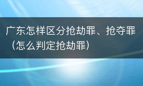 广东怎样区分抢劫罪、抢夺罪（怎么判定抢劫罪）