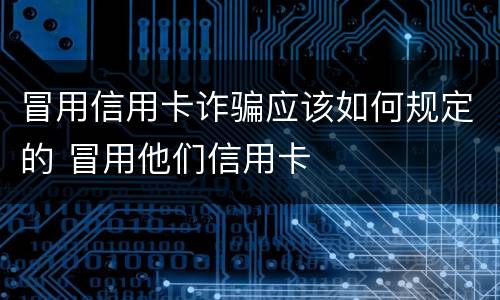 冒用信用卡诈骗应该如何规定的 冒用他们信用卡