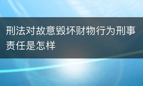 刑法对故意毁坏财物行为刑事责任是怎样