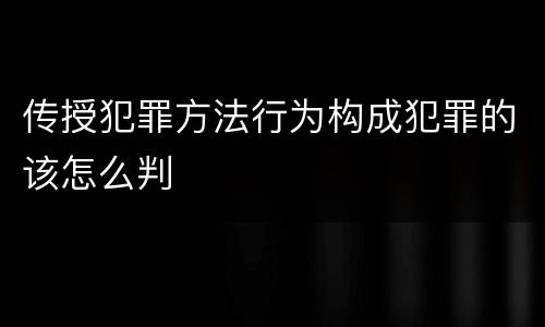 传授犯罪方法行为构成犯罪的该怎么判