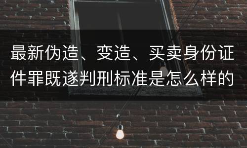 最新伪造、变造、买卖身份证件罪既遂判刑标准是怎么样的