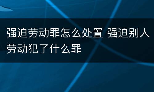 强迫劳动罪怎么处置 强迫别人劳动犯了什么罪