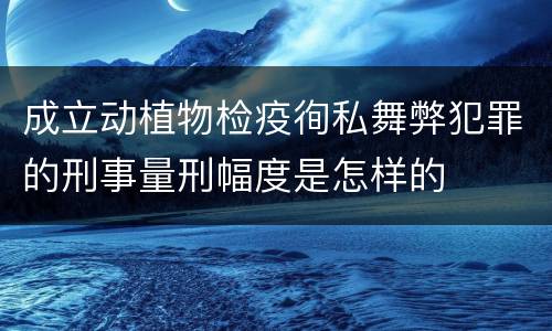 成立动植物检疫徇私舞弊犯罪的刑事量刑幅度是怎样的