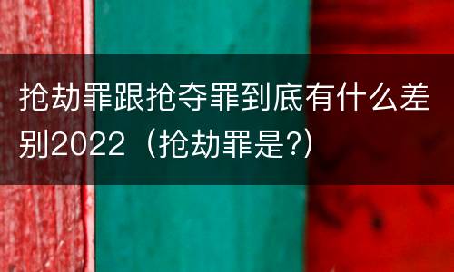 抢劫罪跟抢夺罪到底有什么差别2022（抢劫罪是?）