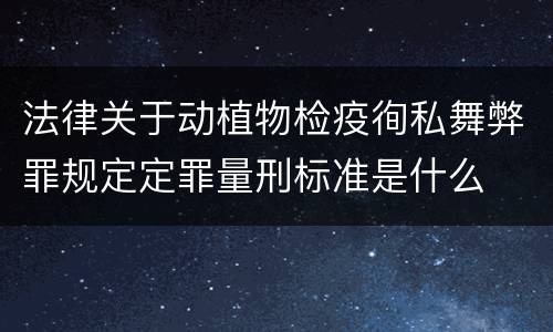 法律关于动植物检疫徇私舞弊罪规定定罪量刑标准是什么