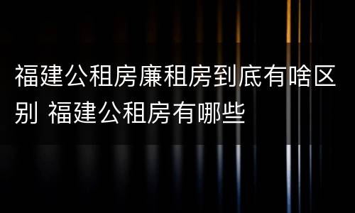 福建公租房廉租房到底有啥区别 福建公租房有哪些